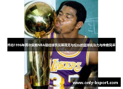 乔丹1996年再次荣膺NBA最佳球员奖展现无与伦比的篮球统治力与传奇风采