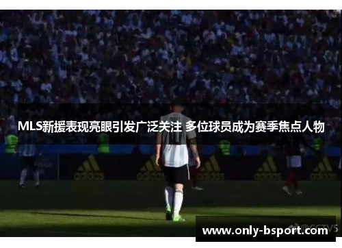 MLS新援表现亮眼引发广泛关注 多位球员成为赛季焦点人物