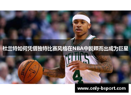 杜兰特如何凭借独特比赛风格在NBA中脱颖而出成为巨星