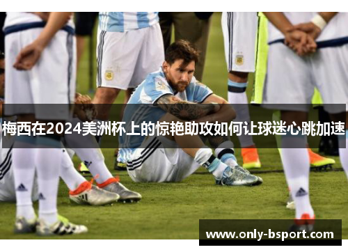 梅西在2024美洲杯上的惊艳助攻如何让球迷心跳加速