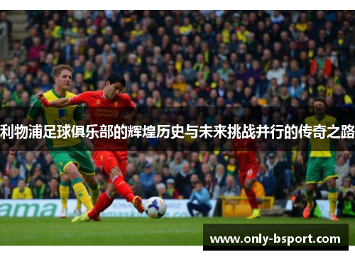 利物浦足球俱乐部的辉煌历史与未来挑战并行的传奇之路