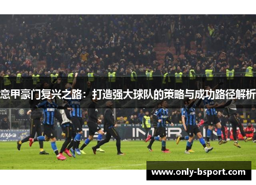 意甲豪门复兴之路：打造强大球队的策略与成功路径解析