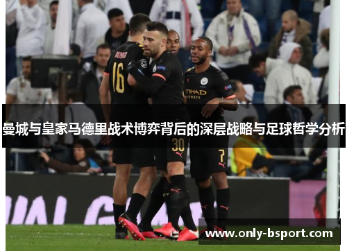 曼城与皇家马德里战术博弈背后的深层战略与足球哲学分析