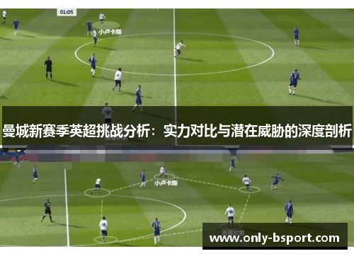 曼城新赛季英超挑战分析：实力对比与潜在威胁的深度剖析