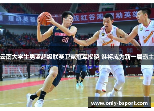 云南大学生男篮超级联赛卫冕冠军揭晓 谁将成为新一届霸主