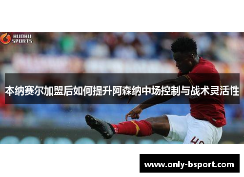 本纳赛尔加盟后如何提升阿森纳中场控制与战术灵活性