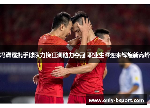 冯潇霆携手球队力挽狂澜助力夺冠 职业生涯迎来辉煌新高峰