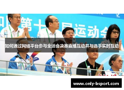 如何通过网络平台参与全运会决赛直播互动并与选手实时互动