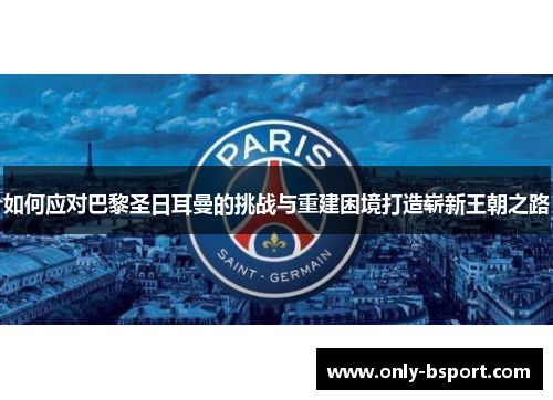 如何应对巴黎圣日耳曼的挑战与重建困境打造崭新王朝之路