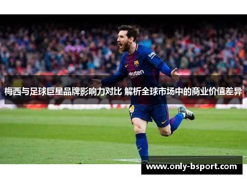 梅西与足球巨星品牌影响力对比 解析全球市场中的商业价值差异