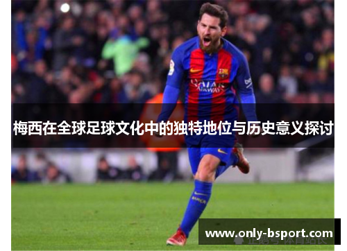 梅西在全球足球文化中的独特地位与历史意义探讨
