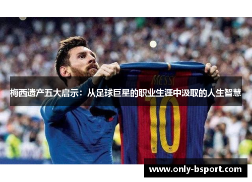 梅西遗产五大启示：从足球巨星的职业生涯中汲取的人生智慧