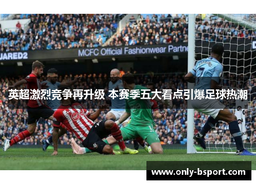 英超激烈竞争再升级 本赛季五大看点引爆足球热潮