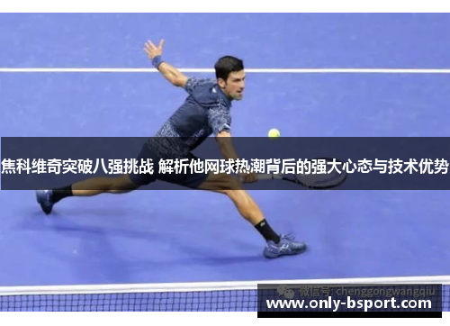 焦科维奇突破八强挑战 解析他网球热潮背后的强大心态与技术优势