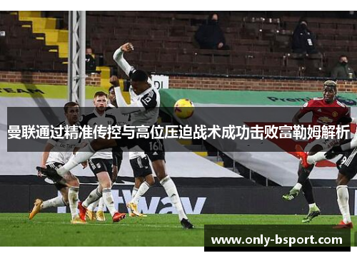 曼联通过精准传控与高位压迫战术成功击败富勒姆解析
