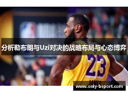 分析勒布朗与Uzi对决的战略布局与心态博弈