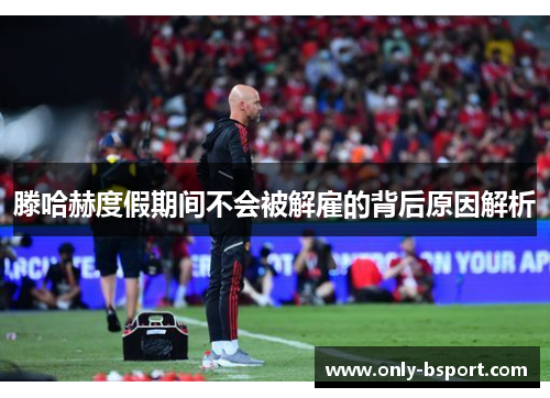 滕哈赫度假期间不会被解雇的背后原因解析