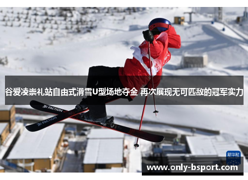 谷爱凌崇礼站自由式滑雪U型场地夺金 再次展现无可匹敌的冠军实力