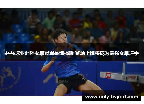 乒乓球亚洲杯女单冠军是谁揭晓 赛场上谁将成为最强女单选手