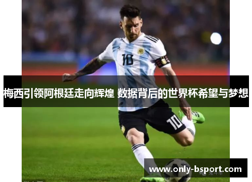 梅西引领阿根廷走向辉煌 数据背后的世界杯希望与梦想