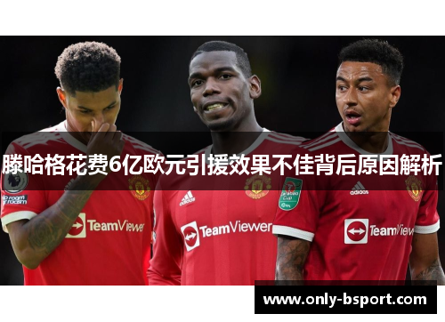 滕哈格花费6亿欧元引援效果不佳背后原因解析