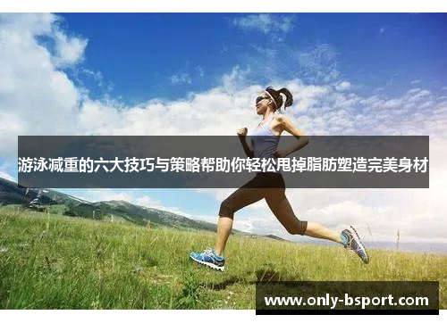 游泳减重的六大技巧与策略帮助你轻松甩掉脂肪塑造完美身材