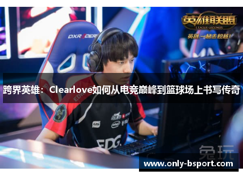 跨界英雄：Clearlove如何从电竞巅峰到篮球场上书写传奇