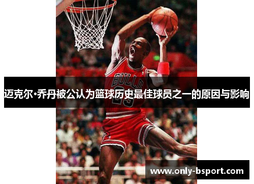 迈克尔·乔丹被公认为篮球历史最佳球员之一的原因与影响