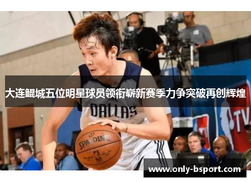 大连鲲城五位明星球员领衔崭新赛季力争突破再创辉煌