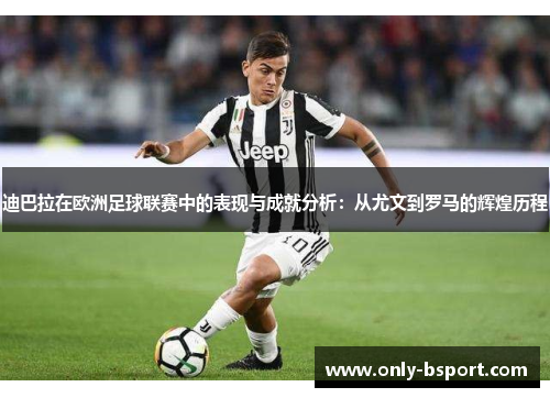 迪巴拉在欧洲足球联赛中的表现与成就分析：从尤文到罗马的辉煌历程