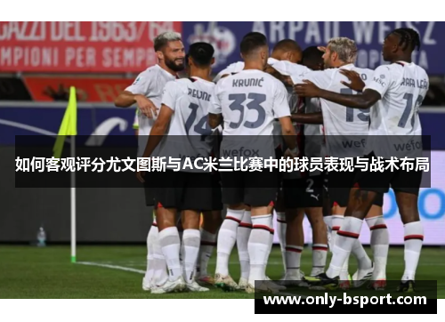 如何客观评分尤文图斯与AC米兰比赛中的球员表现与战术布局
