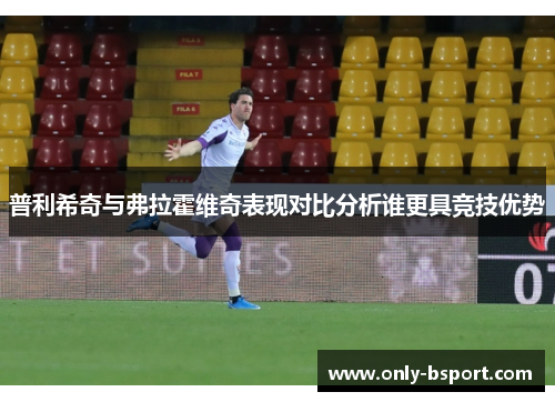 普利希奇与弗拉霍维奇表现对比分析谁更具竞技优势