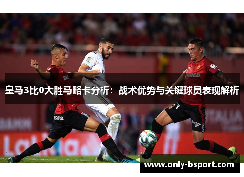 皇马3比0大胜马略卡分析：战术优势与关键球员表现解析