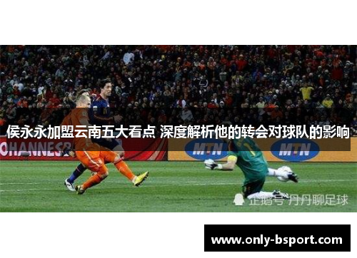 侯永永加盟云南五大看点 深度解析他的转会对球队的影响