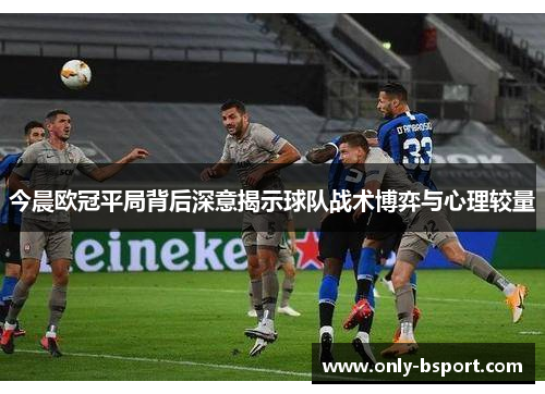 今晨欧冠平局背后深意揭示球队战术博弈与心理较量