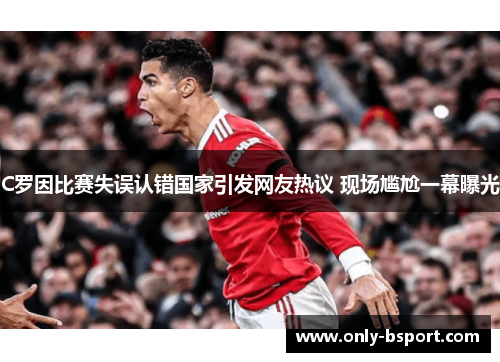 C罗因比赛失误认错国家引发网友热议 现场尴尬一幕曝光