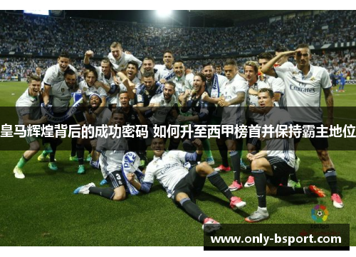 皇马辉煌背后的成功密码 如何升至西甲榜首并保持霸主地位