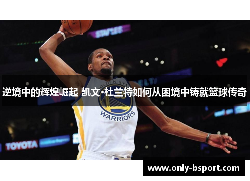 逆境中的辉煌崛起 凯文·杜兰特如何从困境中铸就篮球传奇