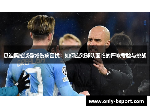 瓜迪奥拉谈曼城伤病困扰：如何应对球队面临的严峻考验与挑战