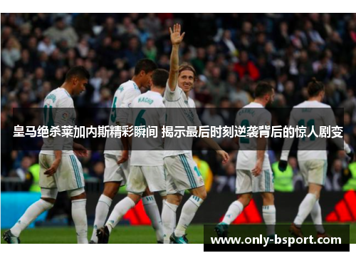 皇马绝杀莱加内斯精彩瞬间 揭示最后时刻逆袭背后的惊人剧变