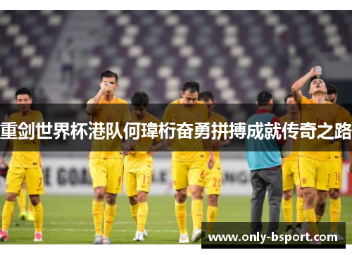重剑世界杯港队何瑋桁奋勇拼搏成就传奇之路