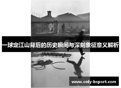 一球定江山背后的历史瞬间与深刻象征意义解析