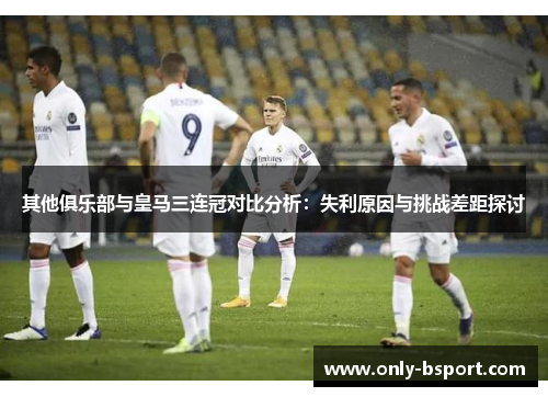 其他俱乐部与皇马三连冠对比分析：失利原因与挑战差距探讨