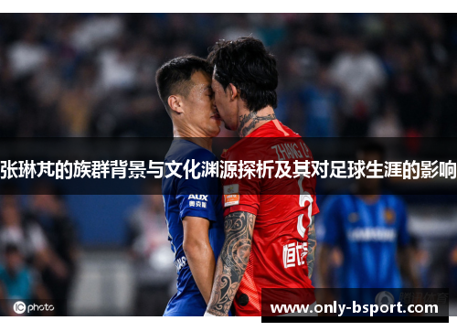张琳芃的族群背景与文化渊源探析及其对足球生涯的影响
