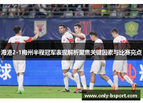 海港2-1梅州半程冠军表现解析聚焦关键因素与比赛亮点