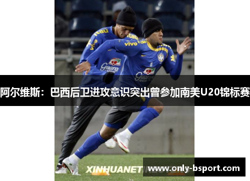 阿尔维斯：巴西后卫进攻意识突出曾参加南美U20锦标赛