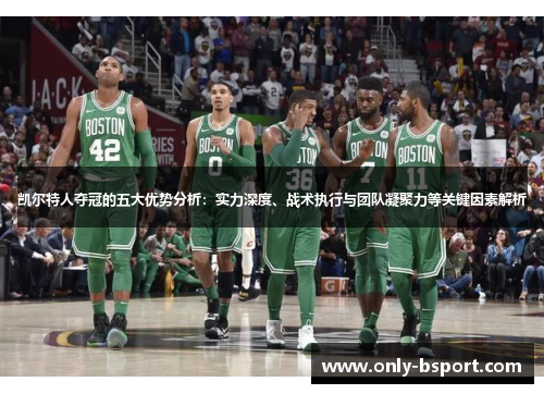 凯尔特人夺冠的五大优势分析：实力深度、战术执行与团队凝聚力等关键因素解析