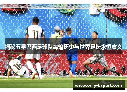 揭秘五星巴西足球队辉煌历史与世界足坛永恒意义