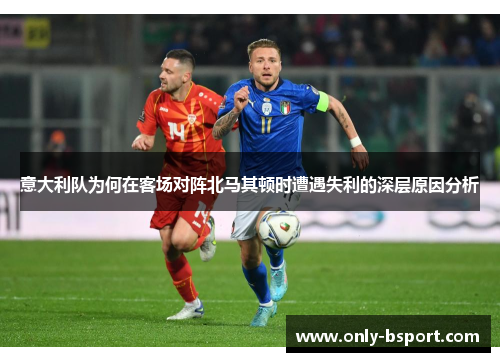 意大利队为何在客场对阵北马其顿时遭遇失利的深层原因分析