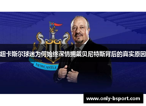 纽卡斯尔球迷为何始终深情拥戴贝尼特斯背后的真实原因